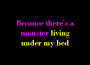 Because there's a
monster living
under my bed

g
