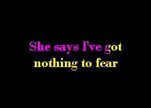 She says I've got

nothing to fear