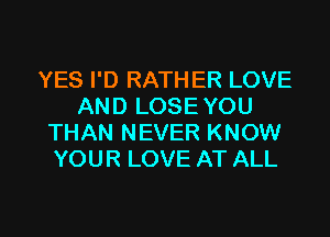 YES I'D RATHER LOVE
AND LOSE YOU
THAN NEVER KNOW
YOUR LOVE AT ALL

g