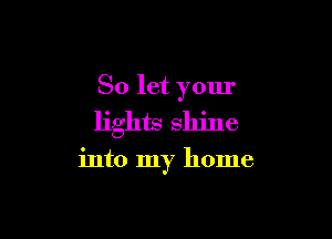 So let your

lights shine

into my home