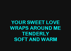 YOUR SWEET LOVE

WRAPS AROUND ME
TENDERLY
SOFT AND WARM