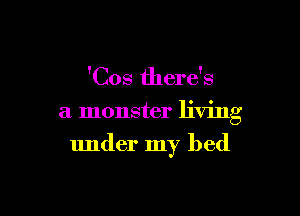 'Cos there's

a monster living

under my bed