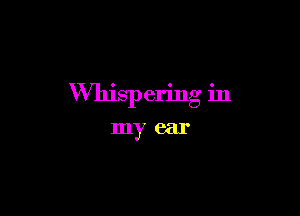 Whispering in

my ear