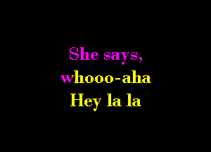 She says,

who 0 o - aha
Hey la. la