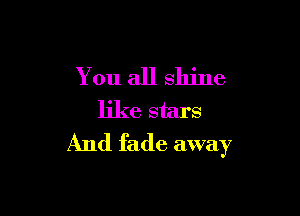 You all shine

like stars
And fade away