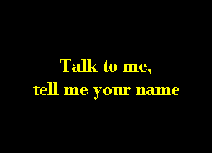Talk to me,

tell me your name