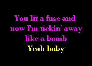 You lit a fuse and
now I'm 1ickin' away

like a bomb
Yeah baby