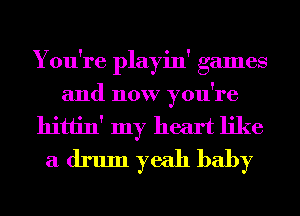 You're playin' games
and now you're
hittin' my heart like
a drum yeah baby