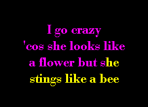 I go crazy
'cos she looks like
a flower but she

stings like a bee

g