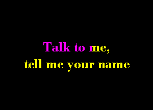 Talk to me,

tell me your name
