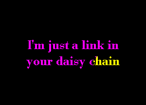 I'm just a. link in
your daisy chain

g