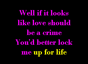 W ell if it looks
like love should

be a crime
You'd better look

me up for life I