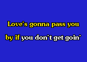 Love's gonna pass you

by if you don't get goin'