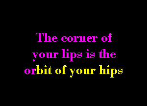 The corner of

your lips is the
orbit of yom' hips