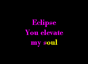 Eclipse

You elevate

my soul