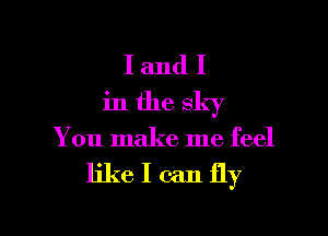 I and I
in the sky

You make me feel

ljkeIcanfly