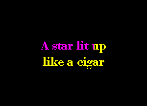 A star lit up

like a cigar