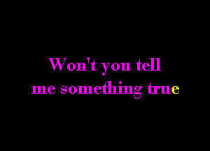 W on't you tell

me something true