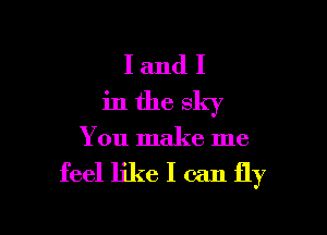 IandI
inthe sky

You make me

feel like I can fly