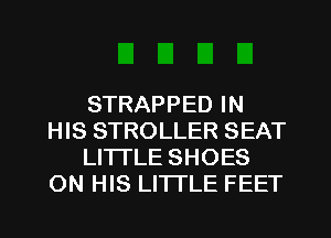 STRAPPED IN
HIS STROLLER SEAT
LITTLE SHOES
ON HIS LITTLE FEET

g