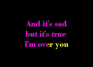 And it's sad

but it's true

I'm over you