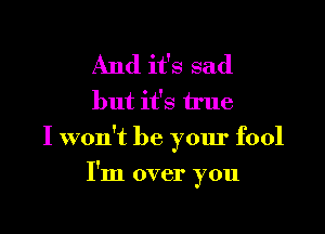 And it's sad
but it's true

I won't be your fool

I'm over you