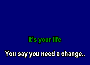 You say you need a change..