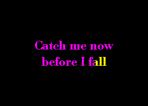 Catch me now

before I fall