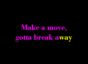 Make a move,

gotta break away