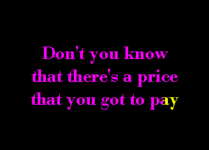 Don't you know
that there's a price

that you got to pay