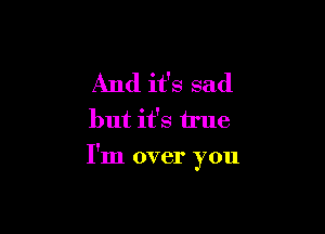 And it's sad

but it's true

I'm over you