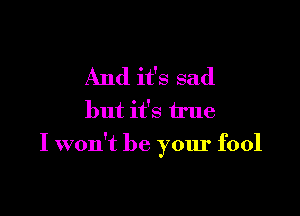 And it's sad
but it's true

I won't be your fool