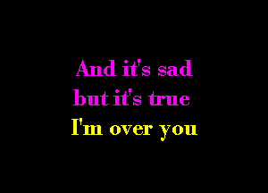 And it's sad

but it's true

I'm over you