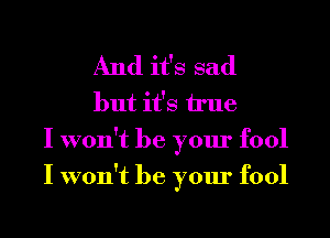 And it's sad
but it's Me
I won't be your fool
I won't be your fool