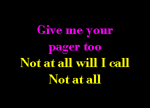 Give me your

pager too

Not at all will I call
Not atall
