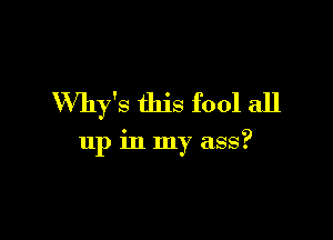 VVhy's this fool all

up in my ass?