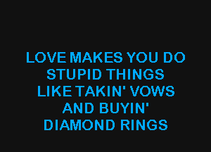 LOVE MAKES YOU DO
STUPID THINGS

LIKETAKIN' VOWS
AND BUYIN'
DIAMOND RINGS