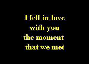 I fell in love

With you

the moment
that we met