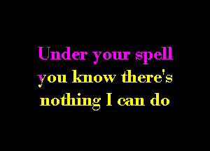 Under your spell

you know there's

nothing I can do

g