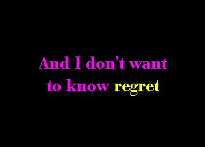 And I don't want

to know regret