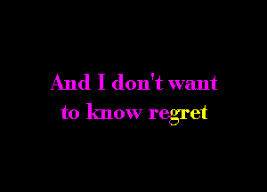 And I don't want

to know regret