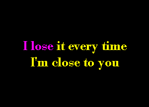 I lose it every time

I'm close to you