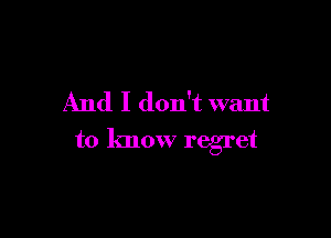 And I don't want

to know regret