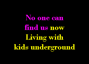 No one can
find us now
Living With

kids undergrmmd