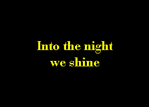 Into the night

we shine
