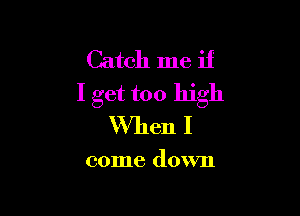 Catch me if
I get too high

When I

come down