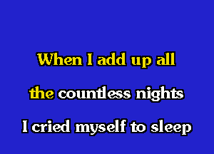 When 1 add up all

the countless nights

I cried myself to sleep