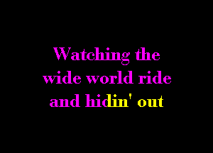 W atching the

wide world ride

and hidin' out