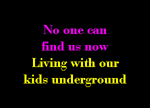 No one can
find us now
Living With our

kids undergrmmd