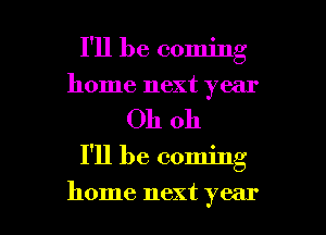 I'll be coming
home next year

Oh oh

I'll be coming

home next year I